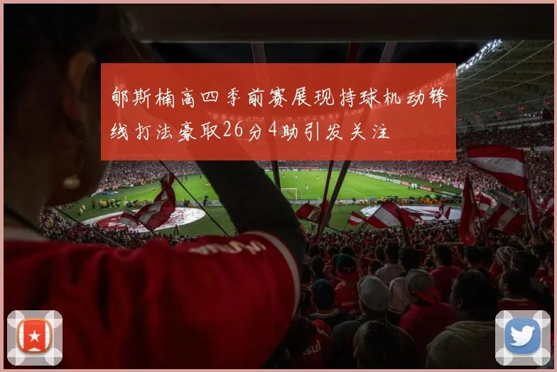 郇斯楠高四季前赛展现持球机动锋线打法豪取26分4助引发关注